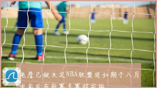 老詹已做决定NBA联盟将如期于八月中旬发布新赛季赛程安排